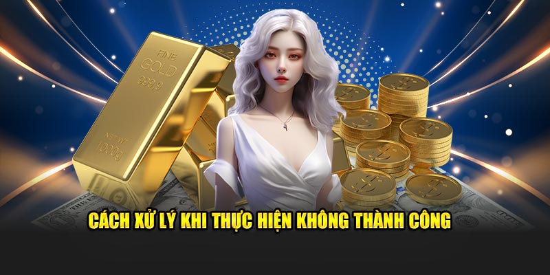 Cách xử lý khi thực hiện không thành công