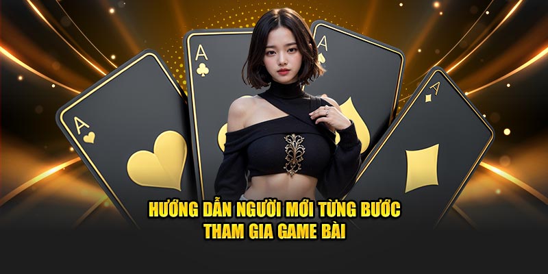 Hướng dẫn người mới từng bước tham gia game bài