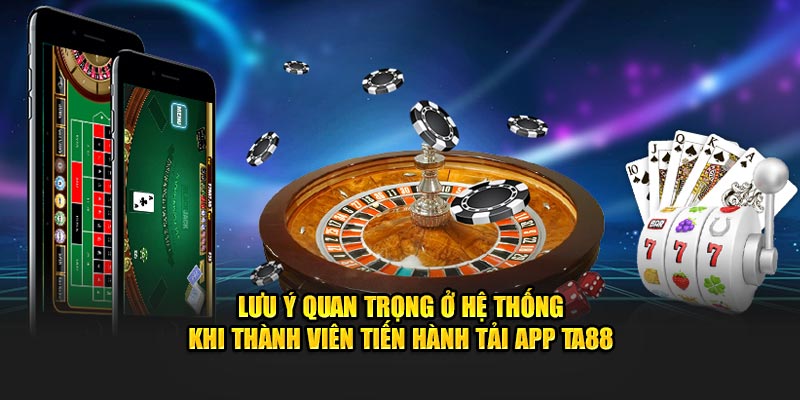 Lưu ý quan trọng ở hệ thống khi thành viên tiến hành tải app Ta88