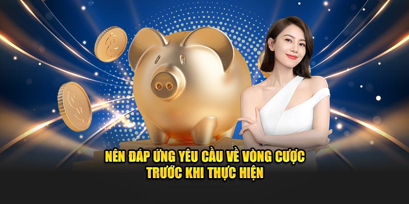 Nên đáp ứng yêu cầu về vòng cược trước khi thực hiện