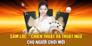 Sâm Lốc – Chiến Thuật và Thuật Ngữ Cho Người Chơi Mới